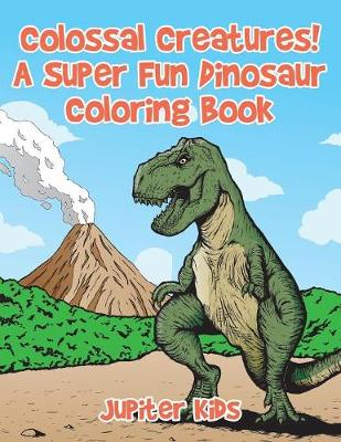 Book cover for Colossal Creatures! A Super Fun Dinosaur Coloring Book