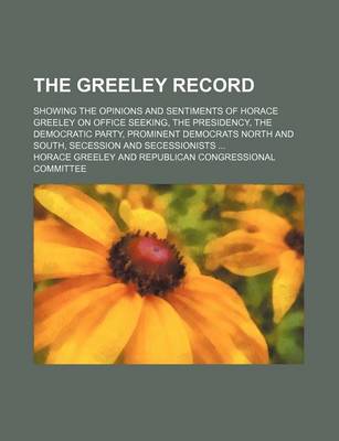 Book cover for The Greeley Record; Showing the Opinions and Sentiments of Horace Greeley on Office Seeking, the Presidency, the Democratic Party, Prominent Democrats North and South, Secession and Secessionists