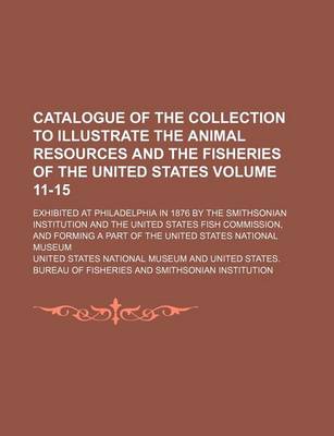 Book cover for Catalogue of the Collection to Illustrate the Animal Resources and the Fisheries of the United States Volume 11-15; Exhibited at Philadelphia in 1876 by the Smithsonian Institution and the United States Fish Commission, and Forming a Part of the United Sta