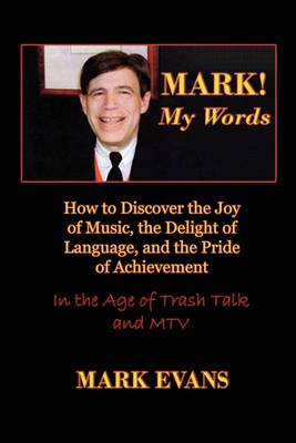 Book cover for Mark! My Words (How to Discover the Joy of Music, the Delight of Language, and the Pride of Achievement in the Age of Trash Talk and MTV)