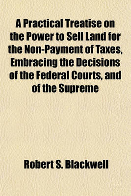 Book cover for A Practical Treatise on the Power to Sell Land for the Non-Payment of Taxes, Embracing the Decisions of the Federal Courts, and of the Supreme