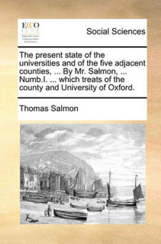 Cover of The present state of the universities and of the five adjacent counties, ... By Mr. Salmon, ... Numb.I. ... which treats of the county and University of Oxford.