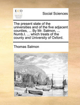 Book cover for The present state of the universities and of the five adjacent counties, ... By Mr. Salmon, ... Numb.I. ... which treats of the county and University of Oxford.