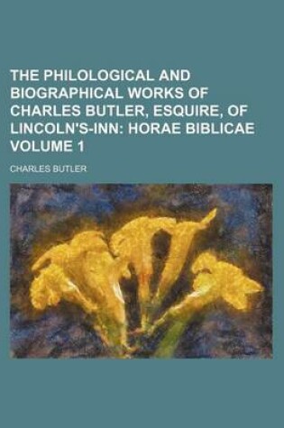 Cover of The Philological and Biographical Works of Charles Butler, Esquire, of Lincoln's-Inn; Horae Biblicae Volume 1