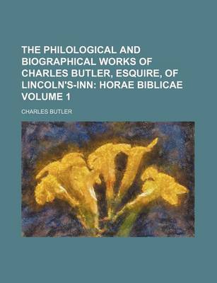 Book cover for The Philological and Biographical Works of Charles Butler, Esquire, of Lincoln's-Inn; Horae Biblicae Volume 1