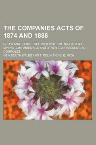 Cover of The Companies Acts of 1874 and 1888; Rules and Forms Together with the No-Liability Mining Companies ACT, and Other Acts Relating to Companies