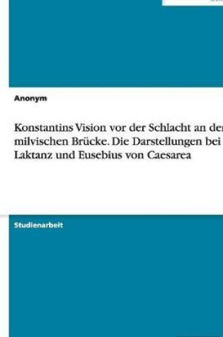 Cover of Konstantins Vision VOR Der Schlacht an Der Milvischen Brucke. Die Darstellungen Bei Laktanz Und Eusebius Von Caesarea