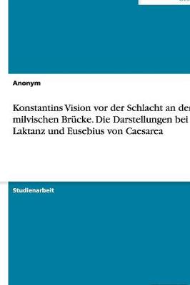 Book cover for Konstantins Vision VOR Der Schlacht an Der Milvischen Brucke. Die Darstellungen Bei Laktanz Und Eusebius Von Caesarea