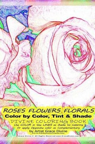 Cover of ROSES FLOWERS FLORALS Color by Color, Tint & Shade DIVINE COLORING BOOK Use COLOR in the LINES as Guide to Coloring Or apply Opposite color as Complementary by Artist Grace Divine