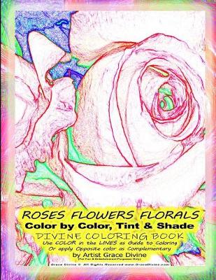 Book cover for ROSES FLOWERS FLORALS Color by Color, Tint & Shade DIVINE COLORING BOOK Use COLOR in the LINES as Guide to Coloring Or apply Opposite color as Complementary by Artist Grace Divine