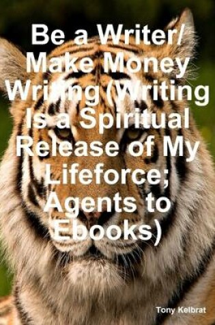 Cover of Be a Writer/ Make Money Writing (Writing Is a Spiritual Release of My Lifeforce: Agents to Ebooks)