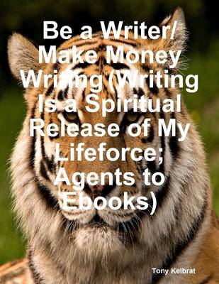 Book cover for Be a Writer/ Make Money Writing (Writing Is a Spiritual Release of My Lifeforce: Agents to Ebooks)