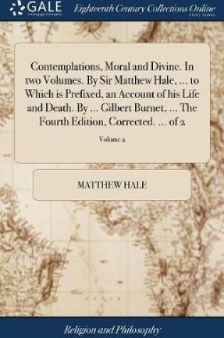 Cover of Contemplations, Moral and Divine. in Two Volumes. by Sir Matthew Hale, ... to Which Is Prefixed, an Account of His Life and Death. by ... Gilbert Burnet, ... the Fourth Edition, Corrected. ... of 2; Volume 2