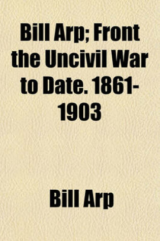 Cover of Bill Arp; Front the Uncivil War to Date. 1861-1903