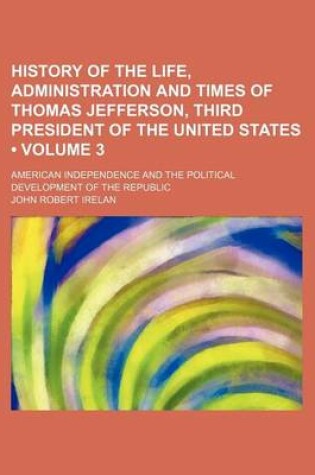 Cover of History of the Life, Administration and Times of Thomas Jefferson, Third President of the United States (Volume 3); American Independence and the Poli