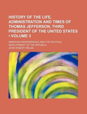 Book cover for History of the Life, Administration and Times of Thomas Jefferson, Third President of the United States (Volume 3); American Independence and the Poli