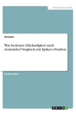 Cover of Was bedeutet Gluckseligkeit nach Aristoteles? Vergleich mit Epikur's Position