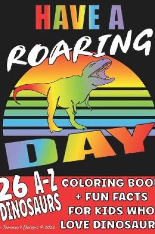 Cover of Have A Roaring Day, 26 A-Z Dinosaurs Coloring Book + Fun Facts For Kids Who Love Dinosaurs