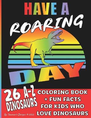 Book cover for Have A Roaring Day, 26 A-Z Dinosaurs Coloring Book + Fun Facts For Kids Who Love Dinosaurs