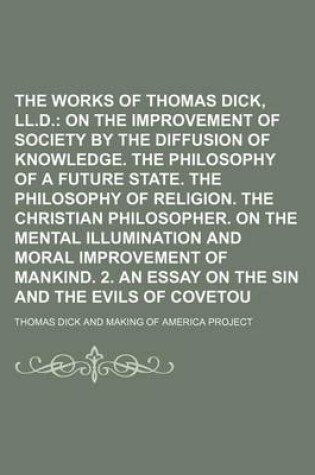 Cover of The Complete Works of Thomas Dick, LL.D.; On the Improvement of Society by the Diffusion of Knowledge. the Philosophy of a Future State. the Philosophy of Religion. the Christian Philosopher. on the Mental Illumination and Moral Improvement of Mankind. 2