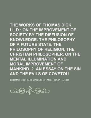 Book cover for The Complete Works of Thomas Dick, LL.D.; On the Improvement of Society by the Diffusion of Knowledge. the Philosophy of a Future State. the Philosophy of Religion. the Christian Philosopher. on the Mental Illumination and Moral Improvement of Mankind. 2