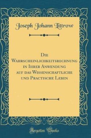 Cover of Die Wahrscheinlichkeitsrechnung in Ihrer Anwendung Auf Das Wissenschaftliche Und Practische Leben (Classic Reprint)