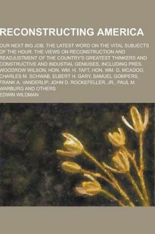 Cover of Reconstructing America; Our Next Big Job, the Latest Word on the Vital Subjects of the Hour. the Views on Reconstruction and Readjustment of the Count