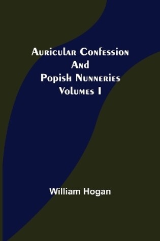 Cover of Auricular Confession and Popish Nunneries; Volumes I