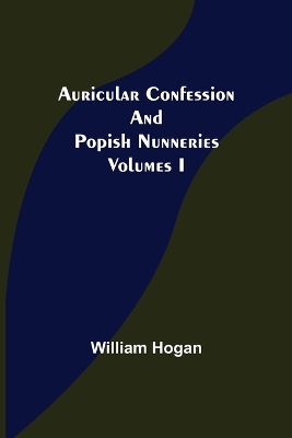 Book cover for Auricular Confession and Popish Nunneries; Volumes I