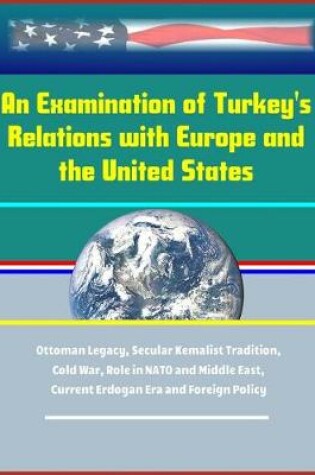 Cover of An Examination of Turkey's Relations with Europe and the United States - Ottoman Legacy, Secular Kemalist Tradition, Cold War, Role in NATO and Middle East, Current Erdogan Era and Foreign Policy