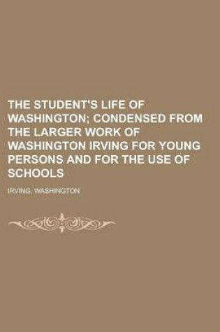 Cover of The Student's Life of Washington; Condensed from the Larger Work of Washington Irving for Young Persons and for the Use of Schools