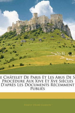 Cover of Le Chatelet de Paris Et Les Abus de Sa Procedure Aux Xive Et Xve Siecles D'Apres Les Documents Recemment Publies