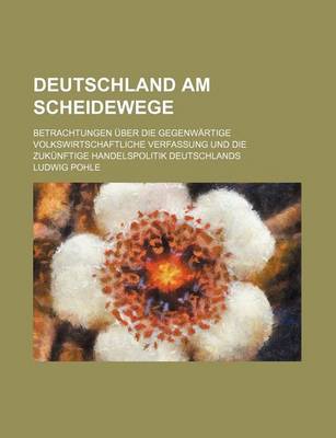 Book cover for Deutschland Am Scheidewege; Betrachtungen Uber Die Gegenwartige Volkswirtschaftliche Verfassung Und Die Zukunftige Handelspolitik Deutschlands