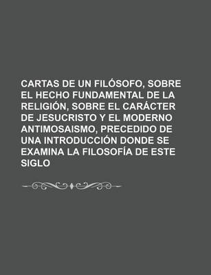 Book cover for Cartas de Un Filosofo, Sobre El Hecho Fundamental de La Religion, Sobre El Caracter de Jesucristo y El Moderno Antimosaismo, Precedido de Una Introduc