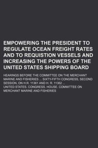 Cover of Empowering the President to Regulate Ocean Freight Rates and to Requistion Vessels and Increasing the Powers of the United States Shipping Board; Hear