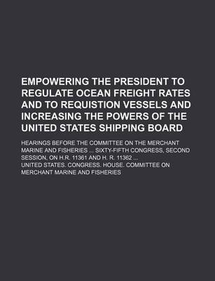 Book cover for Empowering the President to Regulate Ocean Freight Rates and to Requistion Vessels and Increasing the Powers of the United States Shipping Board; Hear