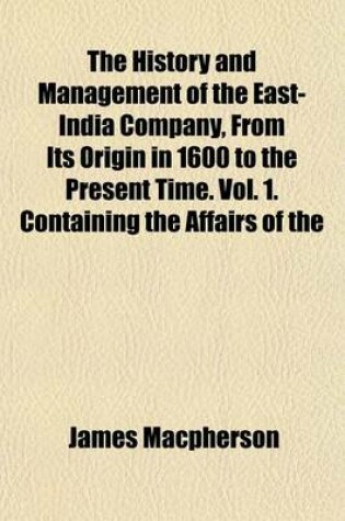 Cover of The History and Management of the East-India Company, from Its Origin in 1600 to the Present Time. Vol. 1. Containing the Affairs of the