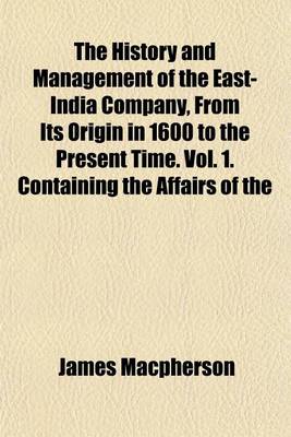 Book cover for The History and Management of the East-India Company, from Its Origin in 1600 to the Present Time. Vol. 1. Containing the Affairs of the