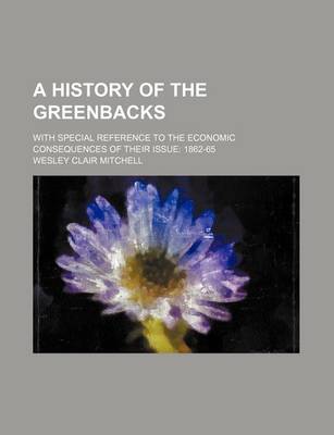 Book cover for A History of the Greenbacks; With Special Reference to the Economic Consequences of Their Issue 1862-65