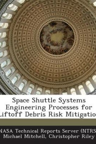 Cover of Space Shuttle Systems Engineering Processes for Liftoff Debris Risk Mitigation