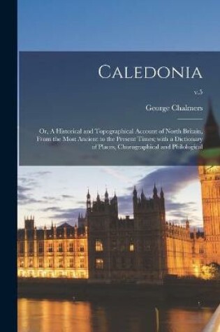 Cover of Caledonia; or, A Historical and Topographical Account of North Britain, From the Most Ancient to the Present Times; With a Dictionary of Places, Chorographical and Philological; v.5