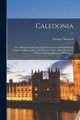 Book cover for Caledonia; or, A Historical and Topographical Account of North Britain, From the Most Ancient to the Present Times; With a Dictionary of Places, Chorographical and Philological; v.5