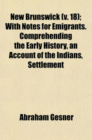 Cover of New Brunswick (Volume 18); With Notes for Emigrants. Comprehending the Early History, an Account of the Indians, Settlement