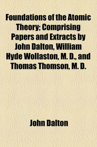 Cover of Foundations of the Atomic Theory; Comprising Papers and Extracts by John Dalton, William Hyde Wollaston, M. D., and Thomas Thomson, M. D.