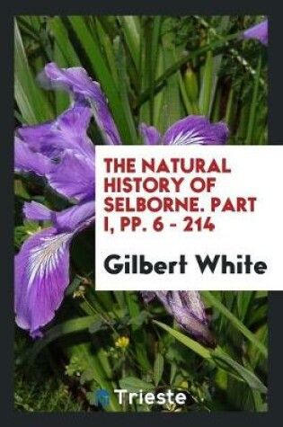 Cover of The Natural History of Selborne. Part I, Pp. 6 - 214