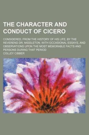 Cover of The Character and Conduct of Cicero; Considered, from the History of His Life, by the Reverend Dr. Middleton. with Occasional Essays, and Observations Upon the Most Memorable Facts and Persons During That Period