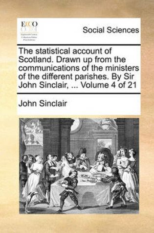 Cover of The Statistical Account of Scotland. Drawn Up from the Communications of the Ministers of the Different Parishes. by Sir John Sinclair, ... Volume 4 of 21