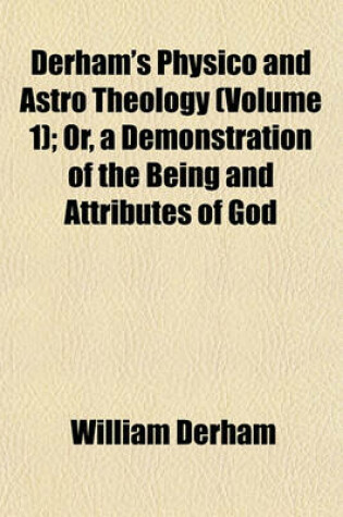 Cover of Derham's Physico and Astro Theology (Volume 1); Or, a Demonstration of the Being and Attributes of God