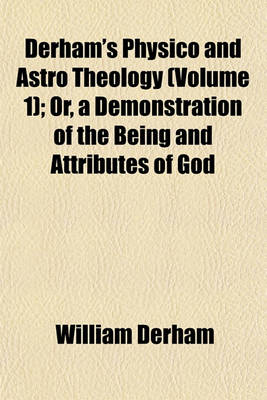 Book cover for Derham's Physico and Astro Theology (Volume 1); Or, a Demonstration of the Being and Attributes of God