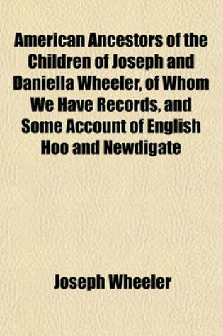 Cover of American Ancestors of the Children of Joseph and Daniella Wheeler, of Whom We Have Records, and Some Account of English Hoo and Newdigate